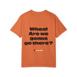 Whoa!  Are We Gonna Go There? Garment-Dyed T-shirt | MIBT |  Make It Be There!